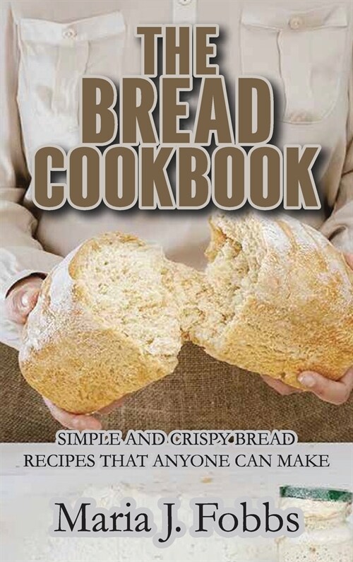 The Bread Cookbook: Simple and Crispy Bread Recipes That Anyone Can Make (Hardcover)