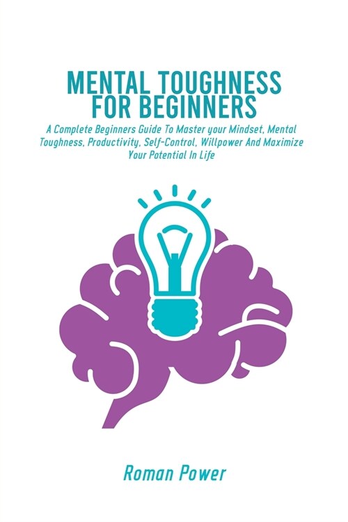 Mental Toughness For Beginners: A Complete Beginners Guide To Master your Mindset, Mental Toughness, Productivity, Self-Control, Willpower And Maximiz (Paperback)