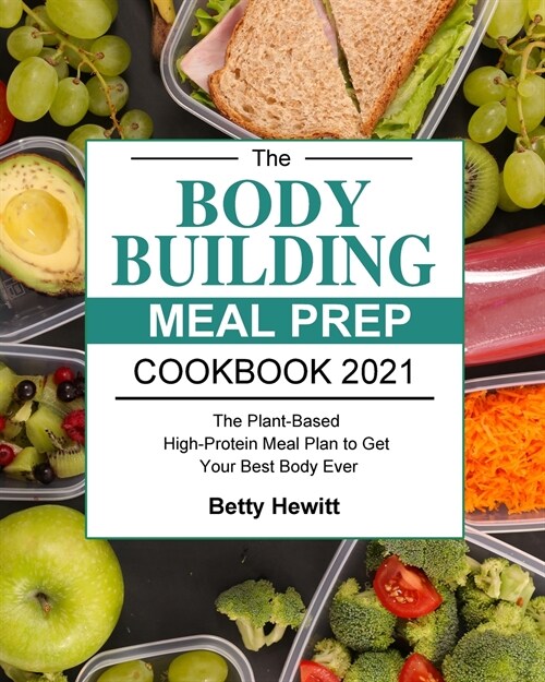 The Bodybuilding Meal Prep Cookbook 2021: The Plant-Based High-Protein Meal Plan to Get Your Best Body Ever (Paperback)