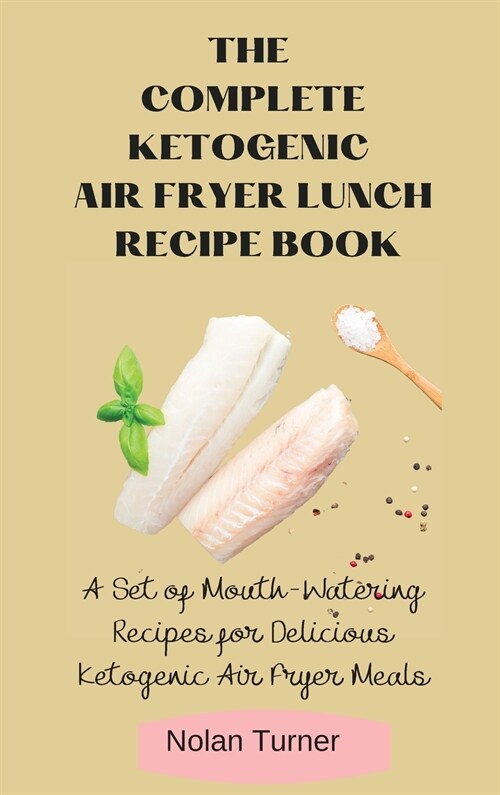 The Complete Ketogenic Air Fryer Lunch Recipe Book: A Set of Mouth-Watering Recipes for Delicious Ketogenic Air Fryer Meals (Hardcover)