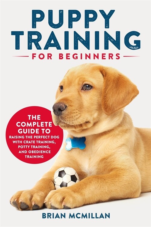 Puppy Training for Beginners: The Complete Guide to Raising the Perfect Dog with Crate Training, Potty Training, and Obedience Training (Paperback)