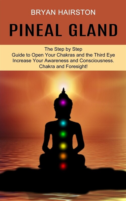 Pineal Gland: The Step by Step Guide to Open Your Chakras and the Third Eye (Increase Your Awareness and Consciousness. Chakra and F (Paperback)