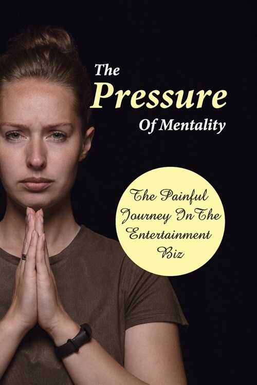 The Pressure Of Mentality: The Painful Journey In The Entertainment Biz: The Struggles For Career (Paperback)