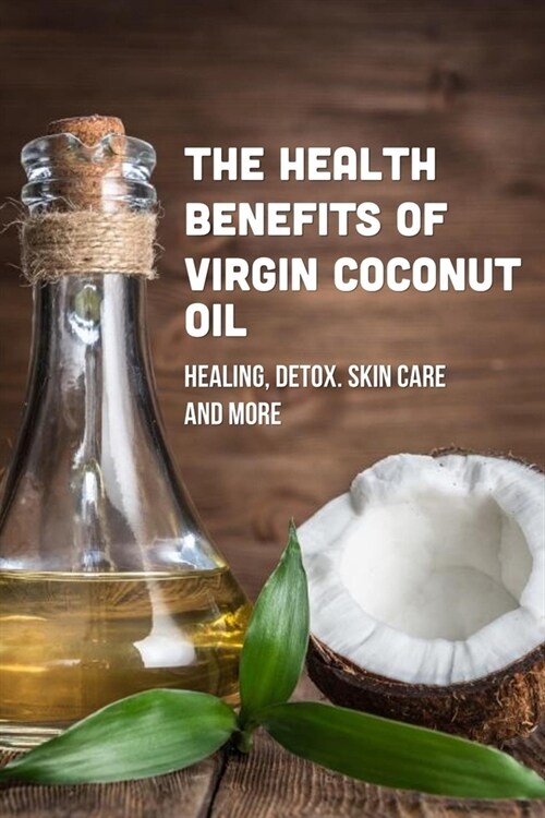 The Health Benefits Of Virgin Coconut Oil: Healing, Detox. Skin Care And More: Using Virgin Coconut Oil For Weight Loss (Paperback)