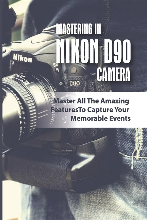 Mastering In Nikon D90 Camera: Master All The Amazing Features To Capture Your Memorable Events: The Nikon D90 Digital Camera (Paperback)