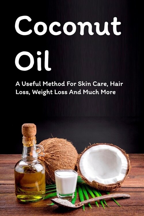 Coconut Oil: A Useful Method For Skin Care, Hair Loss, Weight Loss And Much More: How To Use Coconut Oil For Skin Care (Paperback)
