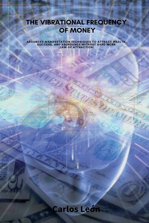 THE VIBRATIONAL FREQUENCY OF MONEY. Advanced Manifestation Techniques to Attract Wealth, Success, and Abundance Without Hard Work (Law of Attraction). (Paperback)
