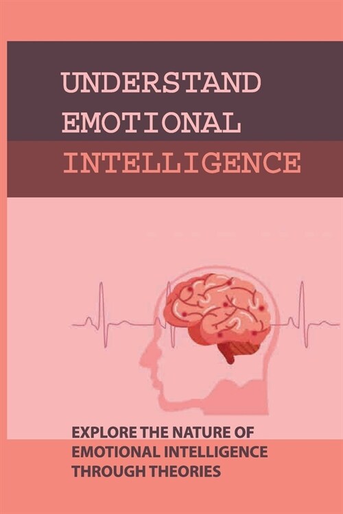 Understand Emotional Intelligence: Explore The Nature Of Emotional Intelligence Through Theories: Emotional Intelligence Improved Throughout Life (Paperback)