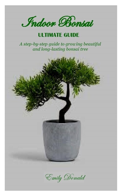 Indoor Bonsai Ultimate Guide: A step-by-step guide to growing beautiful and long-lasting bonsai tree (Paperback)