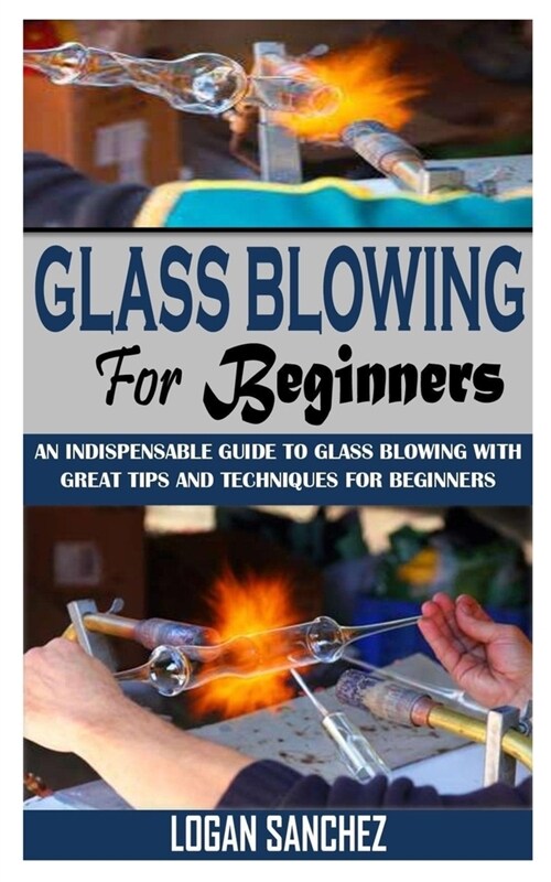 Glass Blowing for Beginners: An Indispensable Guide To Glass Blowing With Great Tips And Techniques For Beginners (Paperback)
