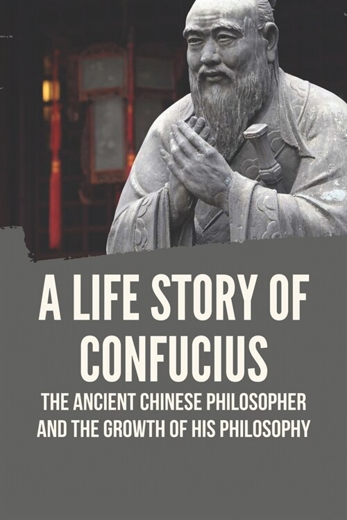 A Life Story Of Confucius: The Ancient Chinese Philosopher And The Growth Of His Philosophy: Ethical Behavior (Paperback)
