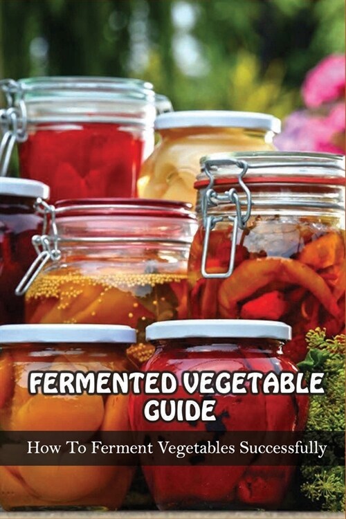 Fermented Vegetables Guide: How To Ferment Vegetables Successfully: Health Benefits Of Fermented Vegetables (Paperback)