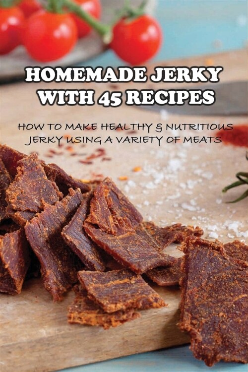 Homemade Jerky With 45 Recipes: How To Make Healthy & Nutritious Jerky Using A Variety Of Meats: Fish Jerky Recipes (Paperback)
