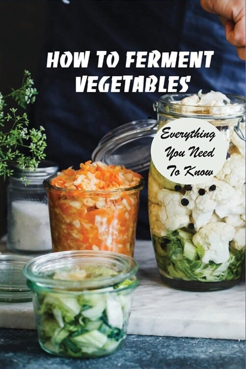 How To Ferment Vegetables: Everything You Need To Know: Tips For Delicious Fermented Vegetables (Paperback)