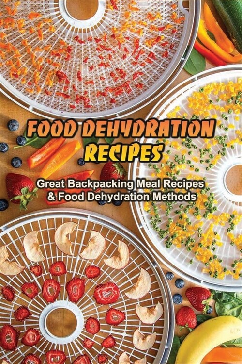 Food Dehydration Recipes: Great Backpacking Meal Recipes & Food Dehydration Methods: Dehydrating Meal Recipes (Paperback)