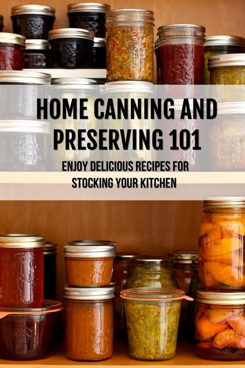 Home Canning And Preserving 101: Enjoy Delicious Recipes For Stocking Your Kitchen: Home Canning Recipes (Paperback)