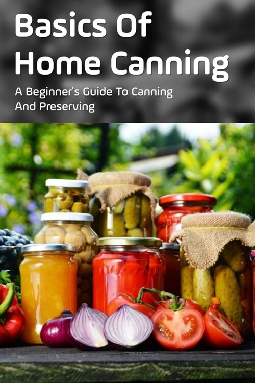 Basics Of Home Canning: A Beginners Guide To Canning And Preserving: Beginners Guide For Canning And Preserving At Home (Paperback)