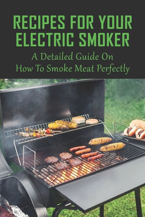 Recipes For Your Electric Smoker: A Detailed Guide On How To Smoke Meat Perfectly: Healthy Smoker Recipes (Paperback)