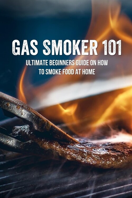 Gas Smoker 101: Ultimate Beginners Guide On How To Smoke Food At Home: Healthy Gas Smoker Cookbook (Paperback)
