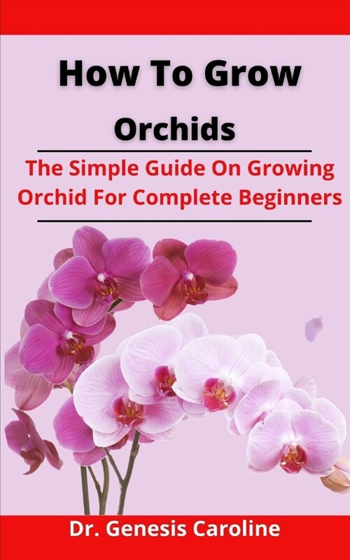 How To Grow Orchids: The Simple Guide On Growing Orchid For Complete Beginners (Paperback)