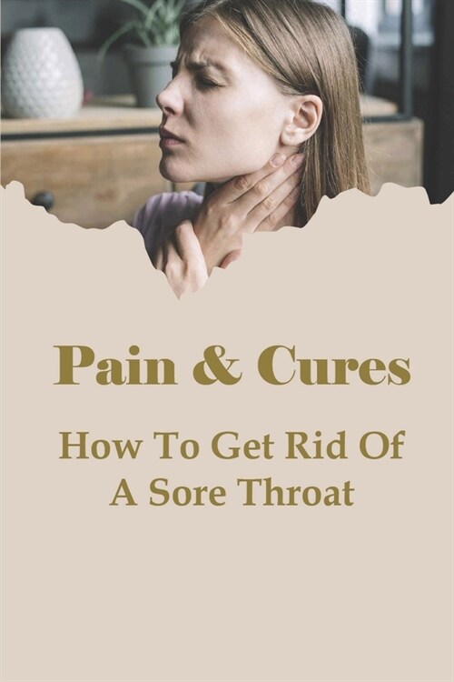 Pain & Cures: How To Get Rid Of A Sore Throat: What Is The Fastest Way To Cure A Throat? (Paperback)