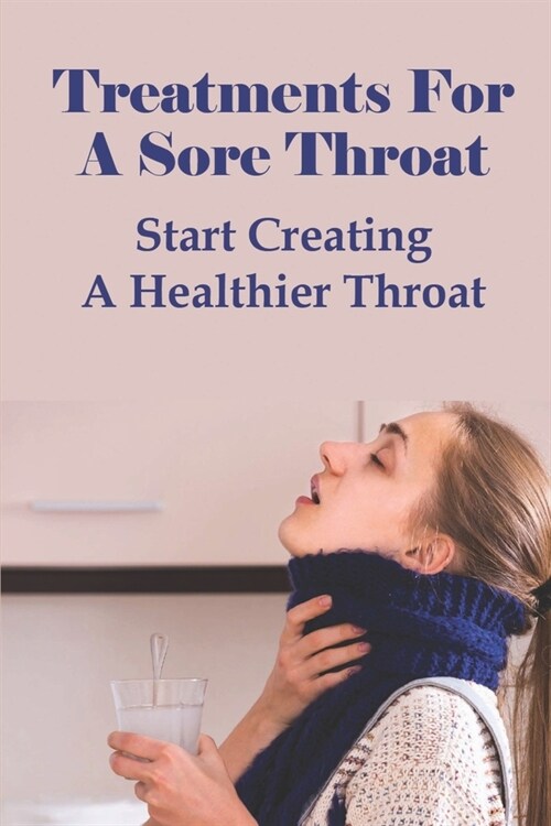 Treatments For A Sore Throat: Start Creating A Healthier Throat: Different Types Of Sore Throat (Paperback)