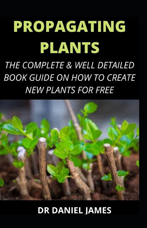 Propagating Plants: The Complete and Well Detailed Book Guide on how to Create New Plants for Free (Paperback)