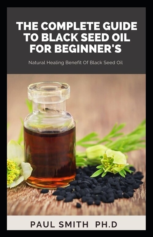The Complete Guide to Black Seed Oil for Beginners: Natural Healing Benefit Of Black Seed Oil (Paperback)