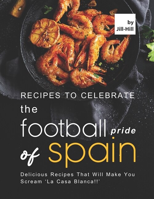 Recipes to Celebrate the Football Pride of Spain: Delicious Recipes That Will Make You Scream La Casa Blanca!! (Paperback)