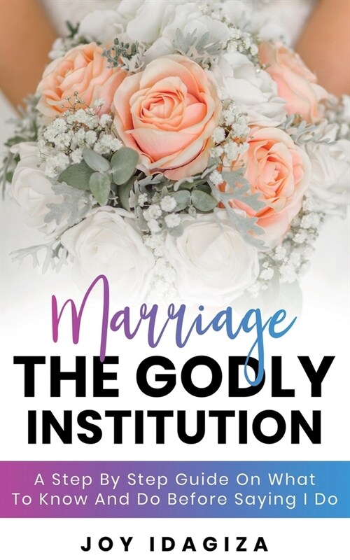 Marriage: THE GODLY INSTITUTION: A Step By Step Guide On What To Know And Do Before Saying I Do (Paperback)