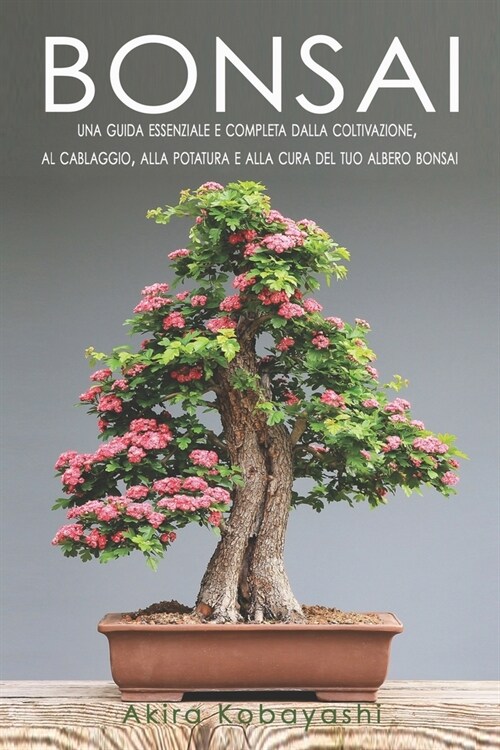 Bonsai: Una Guida Essenziale e Completa dalla Coltivazione, al Cablaggio, alla Potatura e alla Cura del tuo Albero Bonsai (Paperback)