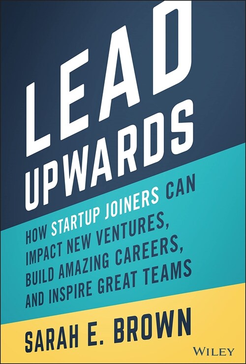 Lead Upwards: How Startup Joiners Can Impact New Ventures, Build Amazing Careers, and Inspire Great Teams (Hardcover)