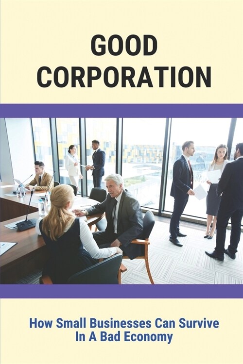 Good Corporation: How Small Businesses Can Survive In A Bad Economy: Small Business Guide Corporations (Paperback)