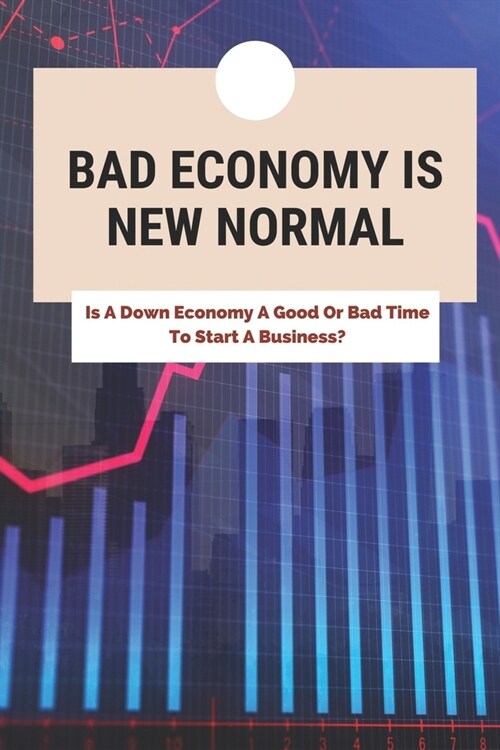 Bad Economy Is New Normal: Is A Down Economy A Good Or Bad Time To Start A Business?: How To Start Business In A Bad Economy (Paperback)
