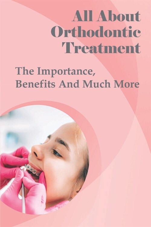 All About Orthodontic Treatment: The Importance, Benefits And Much More: Orthodontic Treatment For Adults (Paperback)