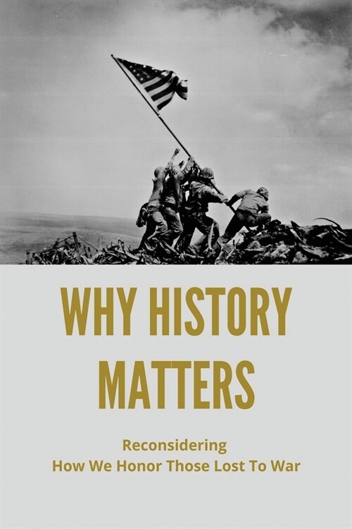 Why History Matters: Reconsidering How We Honor Those Lost To War: History Debate Forum Sites (Paperback)