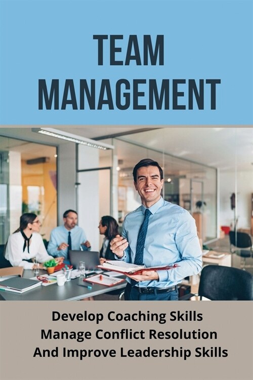 Team Management: Develop Coaching Skills, Manage Conflict Resolution And Improve Leadership Skills: How To Improve Communication Skill (Paperback)