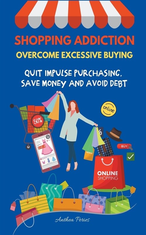 Shopping Addiction: Overcome Excessive Buying. Quit Impulse Purchasing, Save Money And Avoid Debt (Paperback)