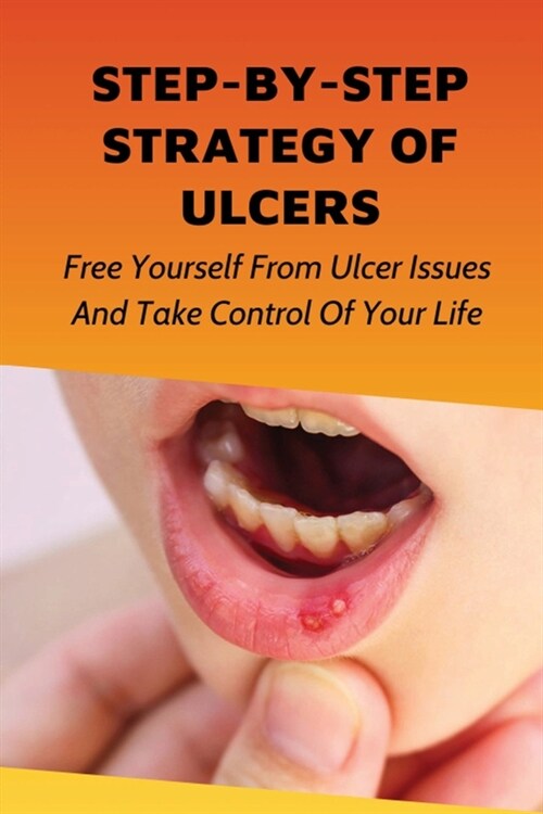 Step-By-Step Strategy Of Ulcers: Free Yourself From Ulcer Issues And Take Control Of Your Life.: How To Overcome Your Ulcer Issues (Paperback)