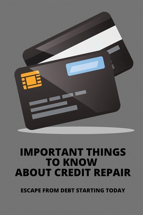 Important Things To Know About Credit Repair: Escape From Debt Starting Today: Secret To Repair Credit (Paperback)