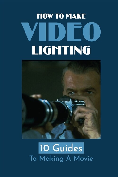 How To Make Video Lighting: 10 Guides To Making A Movie: The Art Of Cinematography (Paperback)