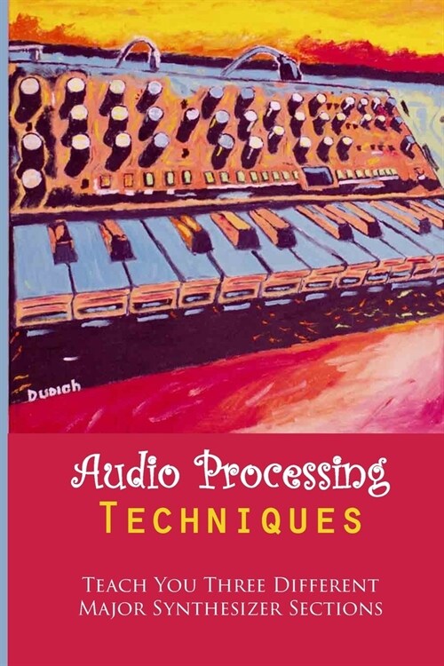 Audio Processing Techniques: Teach You Three Different Major Synthesizer Sections: Designing Sound (Paperback)