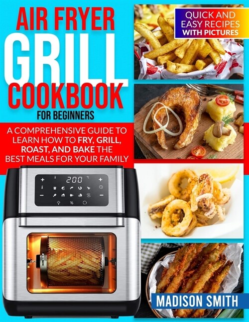 Air Fryer Grill Cookbook for Beginners: Quick And Easy Recipes With Pictures. A Comprehensive Guide To Learn How To Fry, Grill, Roast, And Bake The Be (Paperback)