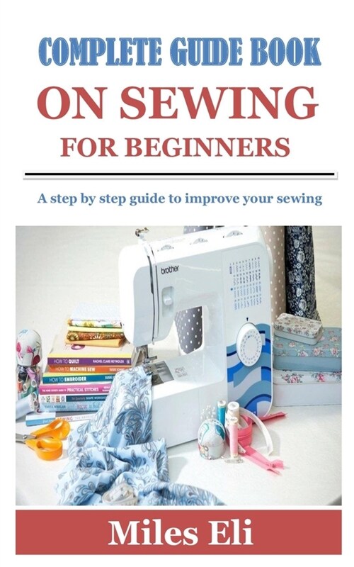 Complete Guide Book on Sewing for Beginners: A step by step guide to improve your sewing (Paperback)