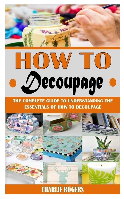 How to Decoupage: The Complete Guide To Understanding The Essentials Of How To Decoupage (Paperback)