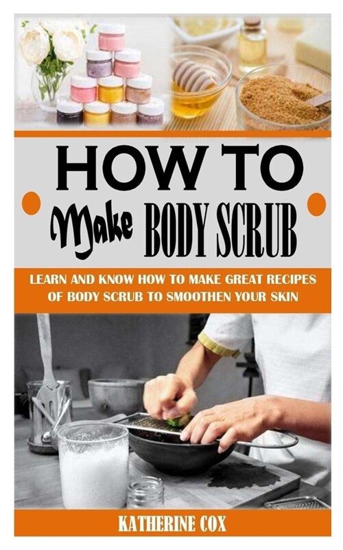 How to Make Body Scrub: Learn And Know How To Make Great Recipes Of Body Scrub To Smoothen Your Skin (Paperback)