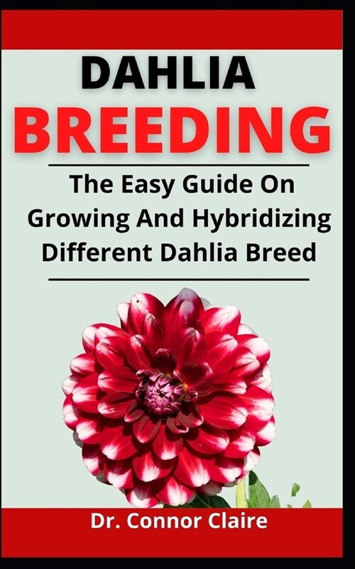 Dahlia Breeding: The Easy Guide On Growing And Hybridizing Different Dahlia Breed (Paperback)