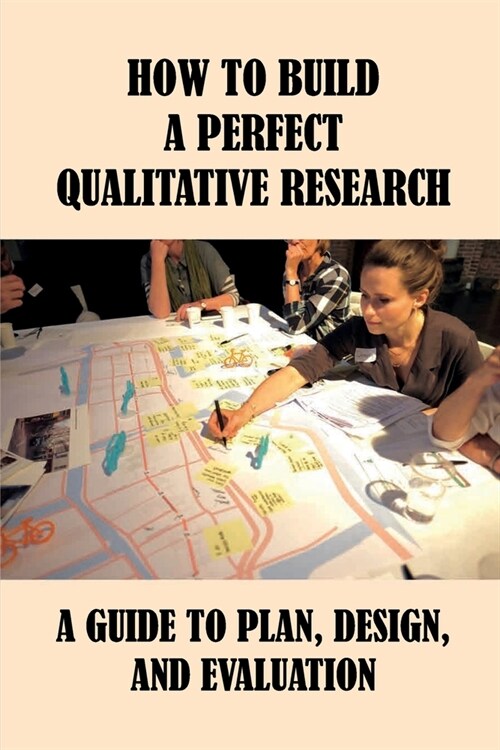 How To Build A Perfect Qualitative Research: A Guide To Plan, Design, And Evaluation: How To Use And Assess Qualitative Research Methods (Paperback)