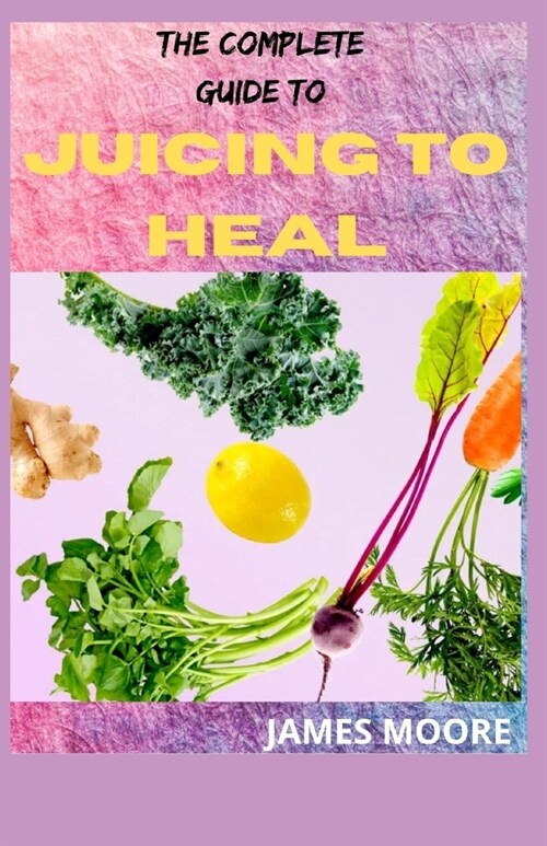 The Complete Guide to Juicing to Heal (Paperback)