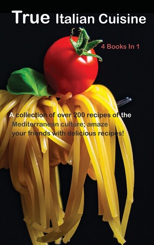 True Italian Cuisine: A collection of over 200 recipes of the Mediterranean culture; amaze your friends with delicious recipes! 4 Books In 1 (Hardcover)